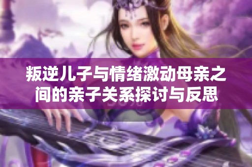 叛逆儿子与情绪激动母亲之间的亲子关系探讨与反思