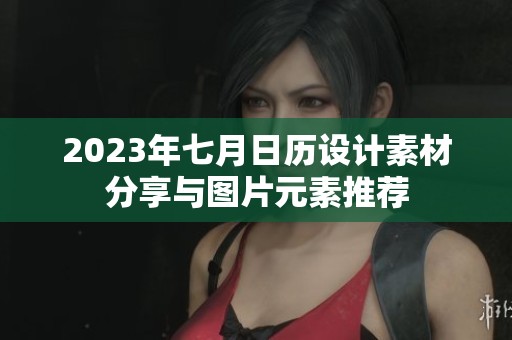 2023年七月日历设计素材分享与图片元素推荐