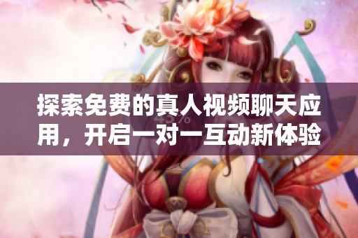 探索免费的真人视频聊天应用，开启一对一互动新体验