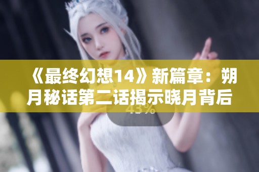 《最终幻想14》新篇章：朔月秘话第二话揭示晓月背后故事！