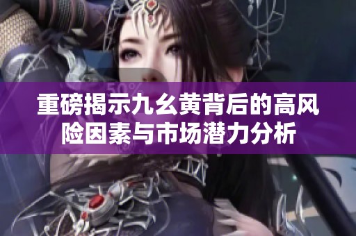 重磅揭示九幺黄背后的高风险因素与市场潜力分析