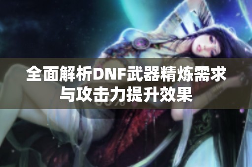 全面解析DNF武器精炼需求与攻击力提升效果