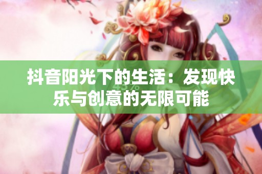 抖音阳光下的生活：发现快乐与创意的无限可能