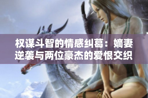 权谋斗智的情感纠葛：嫡妻逆袭与两位豪杰的爱恨交织