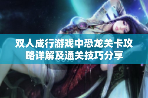 双人成行游戏中恐龙关卡攻略详解及通关技巧分享
