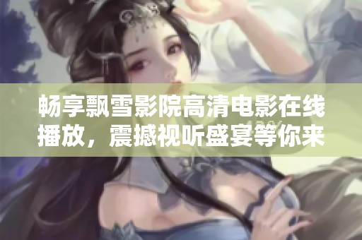 畅享飘雪影院高清电影在线播放，震撼视听盛宴等你来体验