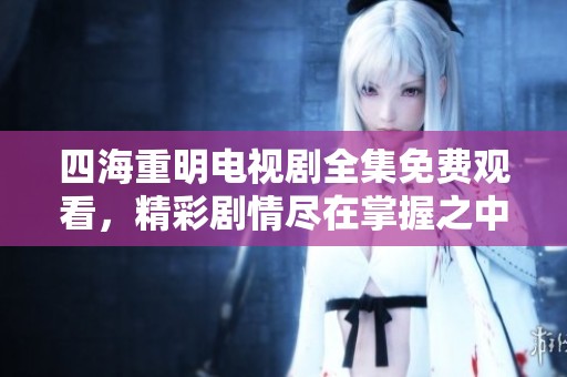 四海重明电视剧全集免费观看，精彩剧情尽在掌握之中