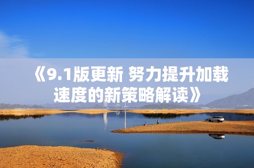 《9.1版更新 努力提升加载速度的新策略解读》