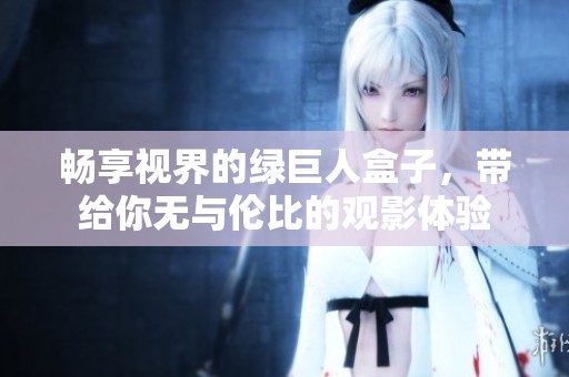 畅享视界的绿巨人盒子，带给你无与伦比的观影体验