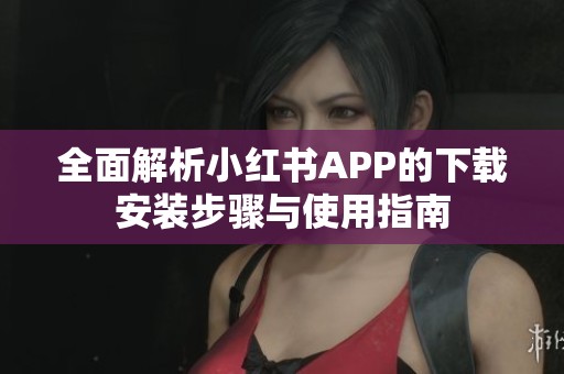 全面解析小红书APP的下载安装步骤与使用指南