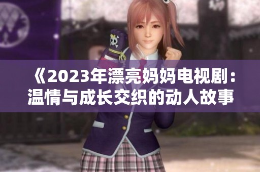 《2023年漂亮妈妈电视剧：温情与成长交织的动人故事》