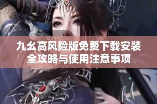 九幺高风险版免费下载安装全攻略与使用注意事项