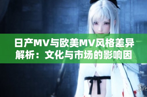 日产MV与欧美MV风格差异解析：文化与市场的影响因素