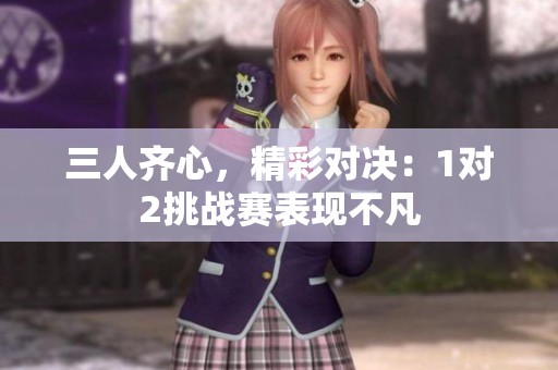 三人齐心，精彩对决：1对2挑战赛表现不凡