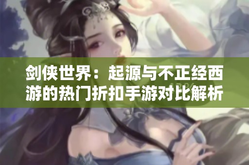 剑侠世界：起源与不正经西游的热门折扣手游对比解析