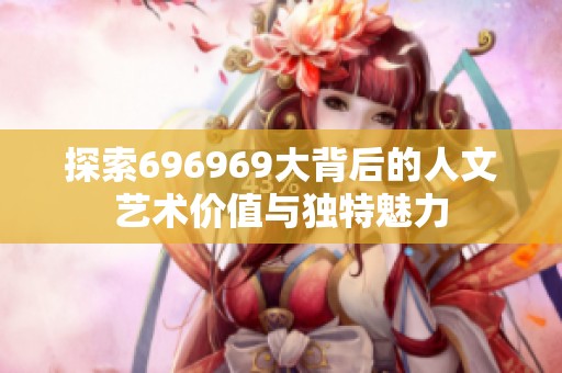 探索696969大背后的人文艺术价值与独特魅力