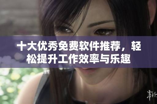 十大优秀免费软件推荐，轻松提升工作效率与乐趣