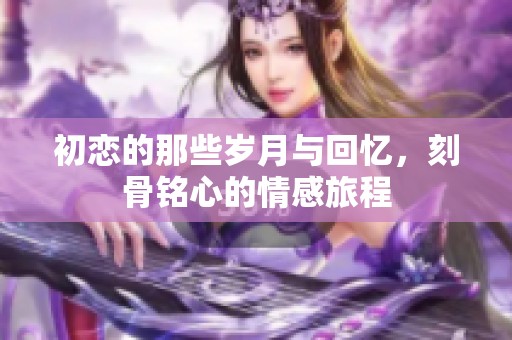 初恋的那些岁月与回忆，刻骨铭心的情感旅程