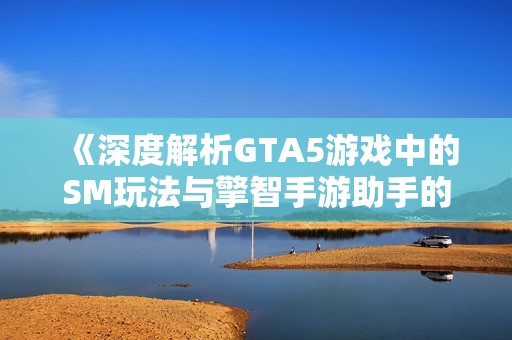 《深度解析GTA5游戏中的SM玩法与擎智手游助手的应用》