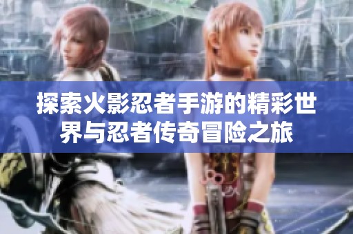 探索火影忍者手游的精彩世界与忍者传奇冒险之旅
