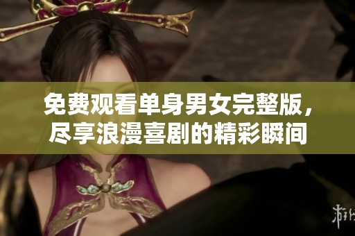 免费观看单身男女完整版，尽享浪漫喜剧的精彩瞬间