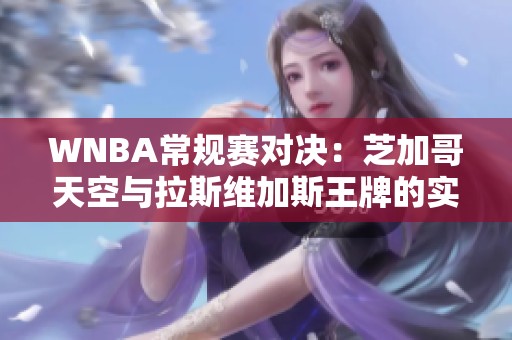 WNBA常规赛对决：芝加哥天空与拉斯维加斯王牌的实力较量