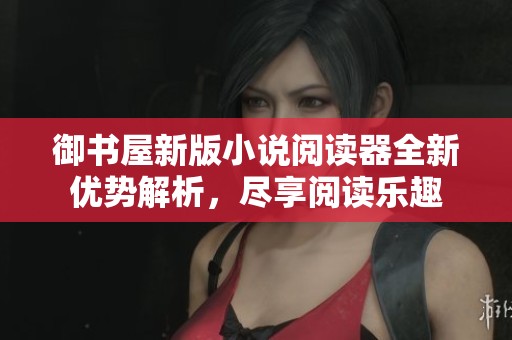 御书屋新版小说阅读器全新优势解析，尽享阅读乐趣