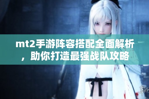 mt2手游阵容搭配全面解析，助你打造最强战队攻略