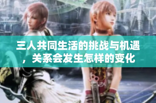 三人共同生活的挑战与机遇，关系会发生怎样的变化