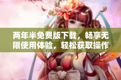 两年半免费版下载，畅享无限使用体验，轻松获取操作指南