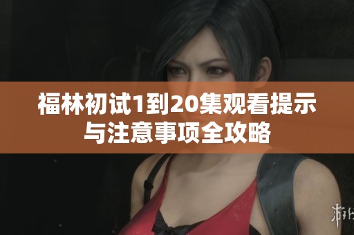 福林初试1到20集观看提示与注意事项全攻略