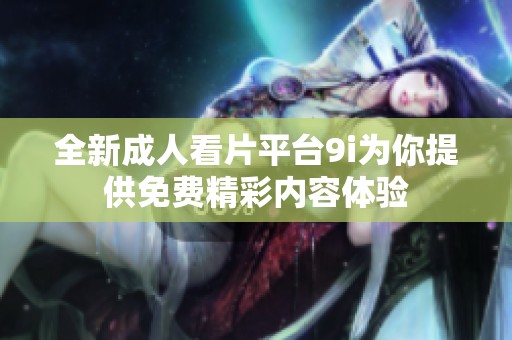 全新成人看片平台9i为你提供免费精彩内容体验