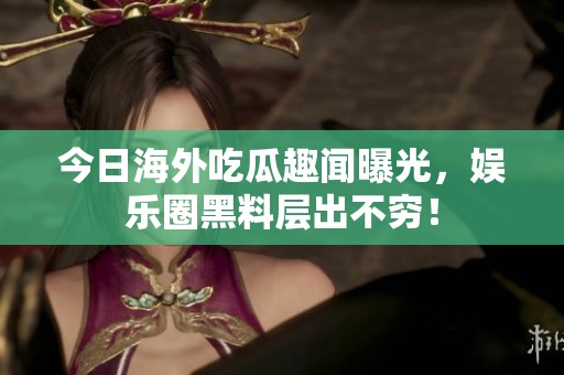 今日海外吃瓜趣闻曝光，娱乐圈黑料层出不穷！