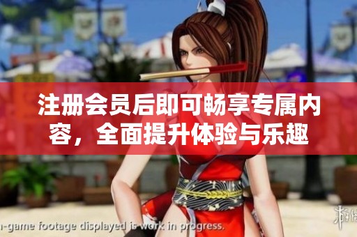 注册会员后即可畅享专属内容，全面提升体验与乐趣