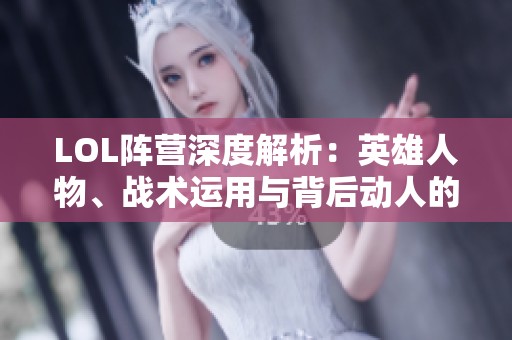 LOL阵营深度解析：英雄人物、战术运用与背后动人的故事