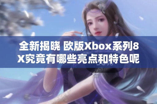 全新揭晓 欧版Xbox系列8X究竟有哪些亮点和特色呢