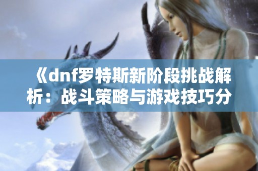 《dnf罗特斯新阶段挑战解析：战斗策略与游戏技巧分享》