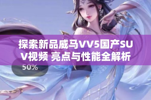 探索新品威马VV5国产SUV视频 亮点与性能全解析