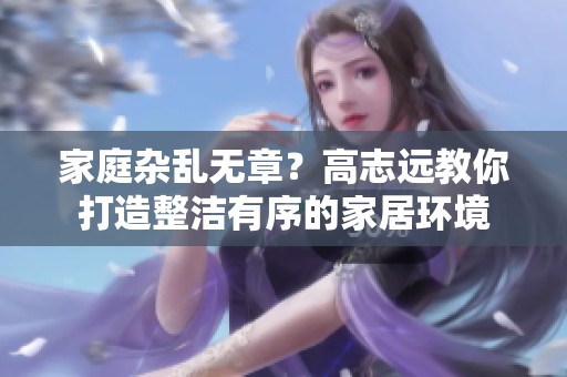 家庭杂乱无章？高志远教你打造整洁有序的家居环境