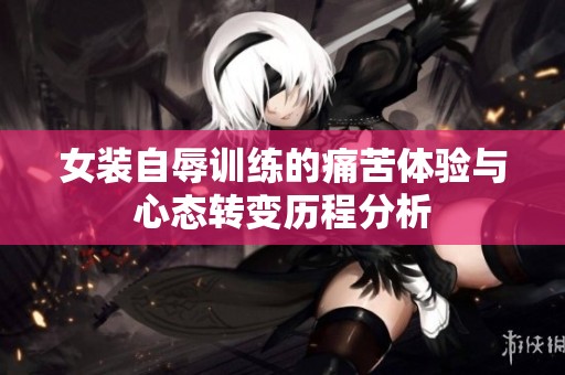 女装自辱训练的痛苦体验与心态转变历程分析