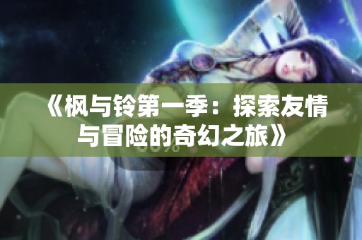 《枫与铃第一季：探索友情与冒险的奇幻之旅》