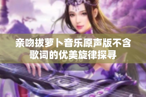 亲吻拔萝卜音乐原声版不含歌词的优美旋律探寻