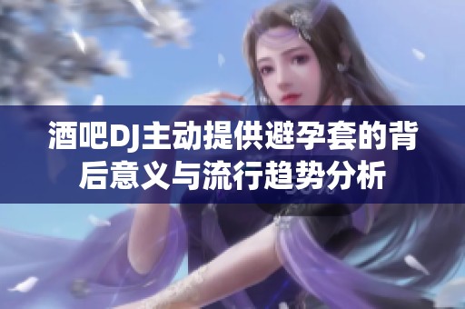 酒吧DJ主动提供避孕套的背后意义与流行趋势分析