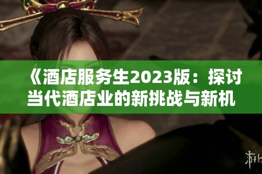 《酒店服务生2023版：探讨当代酒店业的新挑战与新机遇》