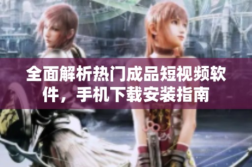 全面解析热门成品短视频软件，手机下载安装指南