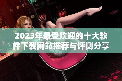 2023年最受欢迎的十大软件下载网站推荐与评测分享