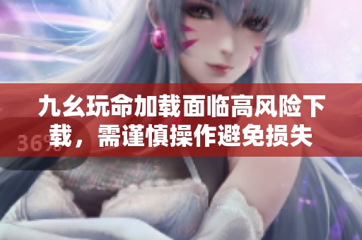 九幺玩命加载面临高风险下载，需谨慎操作避免损失