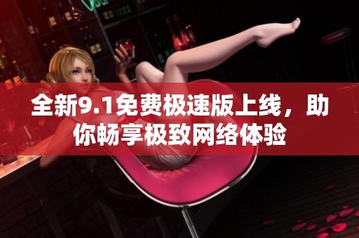 全新9.1免费极速版上线，助你畅享极致网络体验