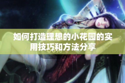如何打造理想的小花园的实用技巧和方法分享