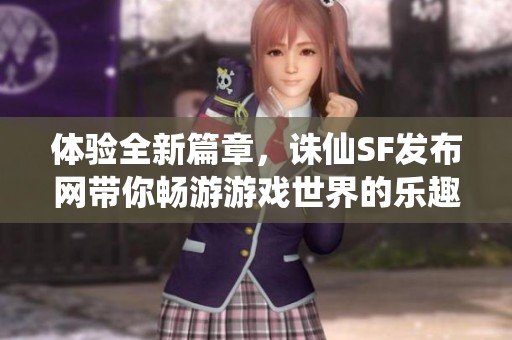 体验全新篇章，诛仙SF发布网带你畅游游戏世界的乐趣与精彩